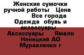 Женские сумочки ручной работы › Цена ­ 13 000 - Все города Одежда, обувь и аксессуары » Аксессуары   . Ямало-Ненецкий АО,Муравленко г.